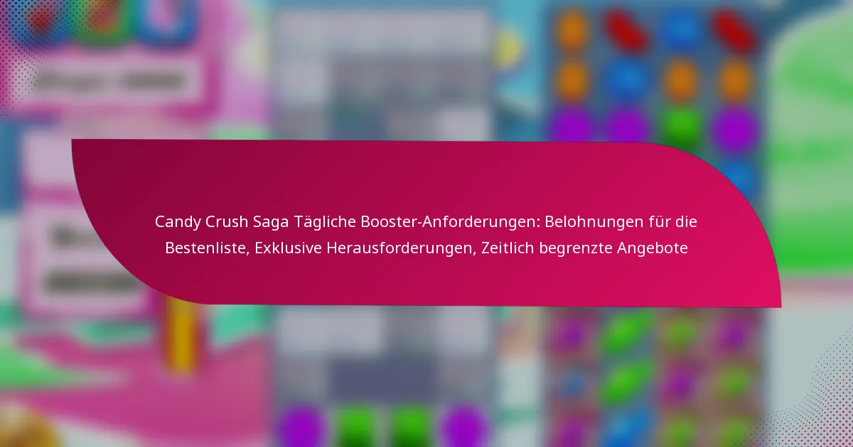 Candy Crush Saga Tägliche Booster-Anforderungen: Belohnungen für die Bestenliste, Exklusive Herausforderungen, Zeitlich begrenzte Angebote