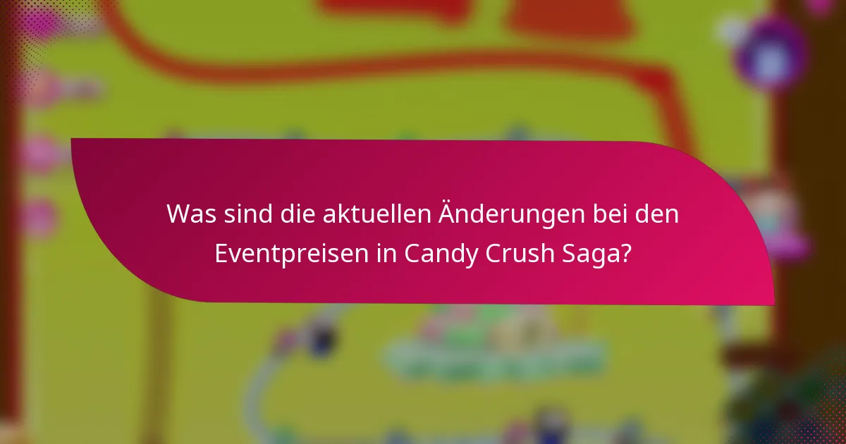 Was sind die aktuellen Änderungen bei den Eventpreisen in Candy Crush Saga?