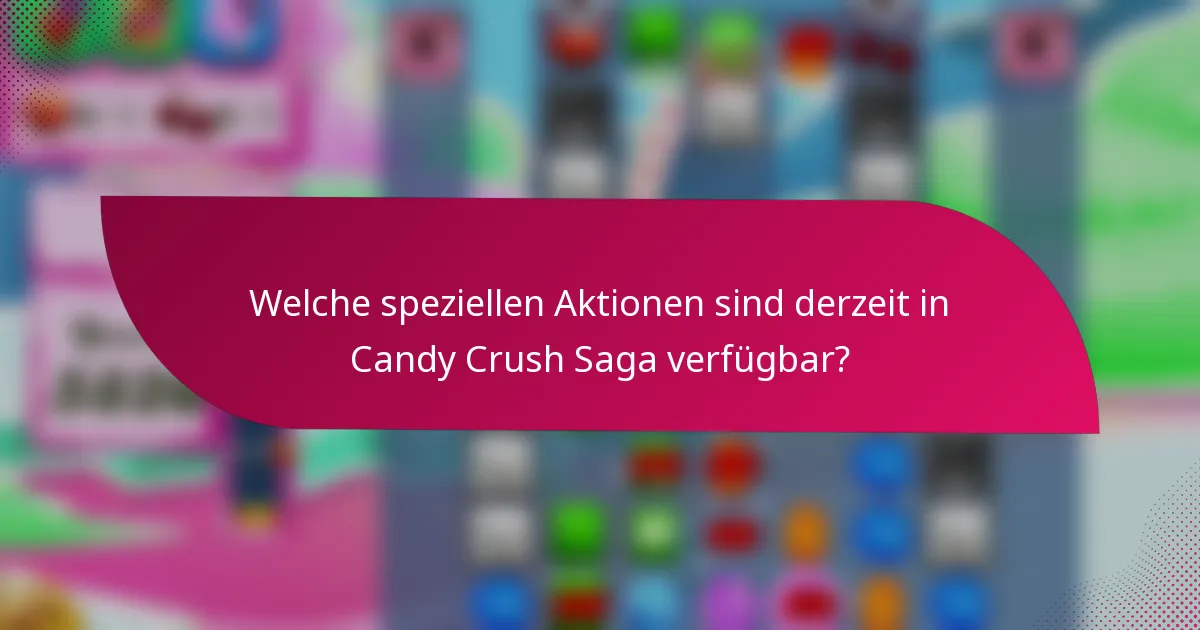 Welche speziellen Aktionen sind derzeit in Candy Crush Saga verfügbar?